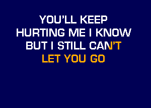 YOU'LL KEEP
HURTING ME I KNOW
BUT I STILL CANT

LET YOU GO