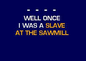 WELL ONCE
I WAS A SLAVE

AT THE SAWMILL