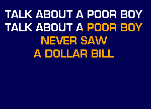 TALK ABOUT A POOR BOY
TALK ABOUT A POOR BOY
NEVER SAW
A DOLLAR BILL