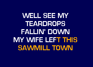 WELL SEE MY
TEARDROPS
FALLIN' DOWN
MY WFE LEFT THIS
SAWMILL TOWN