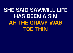 SHE SAID SAWMILL LIFE
HAS BEEN A SIN
AH THE GRAVY WAS
T00 THIN