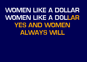 WOMEN LIKE A DOLLAR
WOMEN LIKE A DOLLAR
YES AND WOMEN
ALWAYS WILL