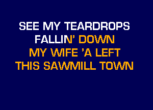 SEE MY TEARDROPS
FALLIM DOWN
MY WIFE 'A LEFT
THIS SAWMILL TOWN