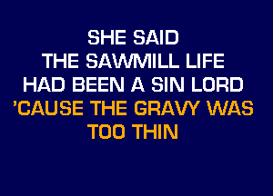SHE SAID
THE SAWMILL LIFE
HAD BEEN A SIN LORD
'CAUSE THE GRAVY WAS
T00 THIN