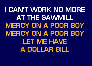 I CAN'T WORK NO MORE
AT THE SAWMILL
MERCY ON A POOR BOY
MERCY ON A POOR BOY
LET ME HAVE
A DOLLAR BILL