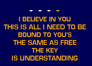 I BELIEVE IN YOU

THIS IS ALL I NEED TO BE
BOUND T0 YOU'S

THE SAME AS FREE
THE KEY

IS UNDERSTANDING