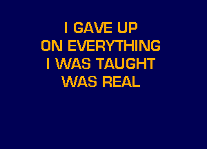 I GAVE UP
ON EVERYTHING
I WAS TAUGHT

WAS REAL