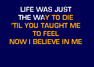LIFE WAS JUST
THE WAY TO DIE
'TIL YOU TAUGHT ME
TO FEEL
NOWI BELIEVE IN ME