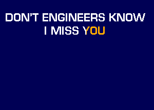 DON'T ENGINEERS KNOW
I MISS YOU