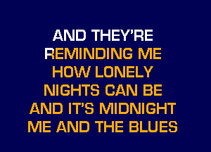 AND THEY'RE
REMINDING ME
HOW LONELY
NIGHTS CAN BE
AND IT'S MIDNIGHT
ME AND THE BLUES
