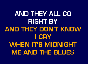 AND THEY ALL GO
RIGHT BY
AND THEY DON'T KNOW
I CRY
WHEN ITS MIDNIGHT
ME AND THE BLUES