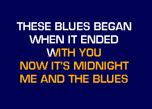 THESE BLUES BEGAN
WHEN IT ENDED
WITH YOU
NOW IT'S MIDNIGHT
ME AND THE BLUES