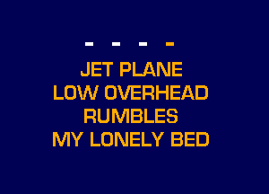 JET PLANE
LOW OVERHEAD

RUMBLES
MY LONELY BED