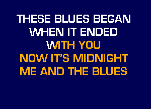 THESE BLUES BEGAN
WHEN IT ENDED
WITH YOU
NOW IT'S MIDNIGHT
ME AND THE BLUES