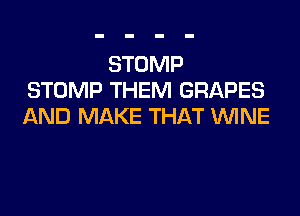 STOMP
STOMP THEM GRAPES
AND MAKE THAT WINE