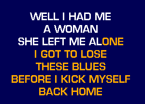 WELL I HAD ME
A WOMAN
SHE LEFT ME ALONE
I GOT TO LOSE
THESE BLUES
BEFORE I KICK MYSELF
BACK HOME