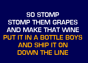 SO STOMP
STOMP THEM GRAPES
AND MAKE THAT WINE

PUT IT IN A BOTTLE BOYS
AND SHIP IT ON
DOWN THE LINE