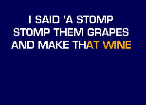 I SAID 'A STOMP
STOMP THEM GRAPES
AND MAKE THAT WINE