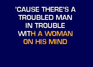 'CAUSE THERE'S A
TROUBLED MAN
IN TROUBLE
VUITH A WOMAN
ON HIS MIND

g