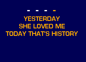 YESTERDAY
SHE LOVED ME

TODAY THAT'S HISTORY