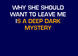 WHY SHE SHOULD
WANT TO LEAVE ME
IS A DEEP DARK
MYSTERY