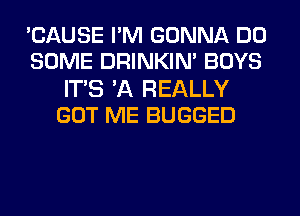 'CAUSE I'M GONNA DO
SOME DRINKIM BOYS

ITS 'A REALLY
GOT ME BUGGED