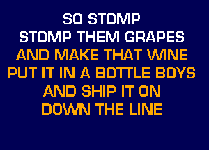 SO STOMP
STOMP THEM GRAPES
AND MAKE THAT WINE

PUT IT IN A BOTTLE BOYS
AND SHIP IT ON
DOWN THE LINE