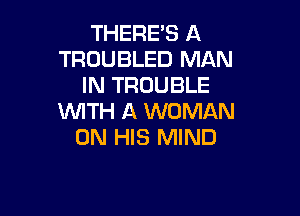 THERE'S A
TROUBLED MAN
IN TROUBLE

WITH A WOMAN
ON HIS MIND