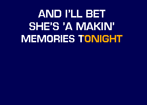 AND I'LL BET

SHE'S 'A MAKIN'
MEMORIES TONIGHT