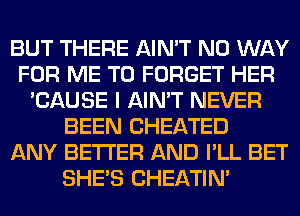 BUT THERE AIN'T NO WAY
FOR ME TO FORGET HER
'CAUSE I AIN'T NEVER
BEEN CHEATED
ANY BETTER AND I'LL BET
SHE'S CHEATIN'