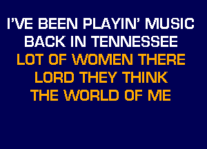 I'VE BEEN PLAYIN' MUSIC
BACK IN TENNESSEE
LOT OF WOMEN THERE
LORD THEY THINK
THE WORLD OF ME