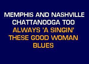 MEMPHIS AND NASHVILLE
CHA'I'I'ANOOGA T00
ALWAYS 'A SINGIN'

THESE GOOD WOMAN
BLUES