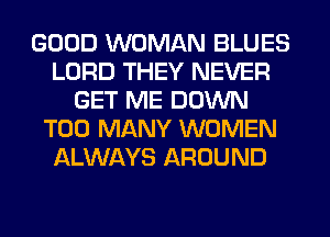 GOOD WOMAN BLUES
LORD THEY NEVER
GET ME DOWN
TOO MANY WOMEN
ALWAYS AROUND