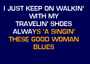 I JUST KEEP ON WALKIM
WITH MY
TRAVELIM SHOES
ALWAYS 'A SINGIM
THESE GOOD WOMAN
BLUES