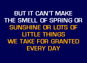 BUT IT CAN'T MAKE
THE SMELL OF SPRING OR
SUNSHINE OR LOTS OF
LI'ITLE THINGS
WE TAKE FOR GRANTED
EVERY DAY