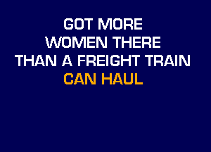 GOT MORE
WOMEN THERE
THAN A FREIGHT TRAIN

CAN HAUL