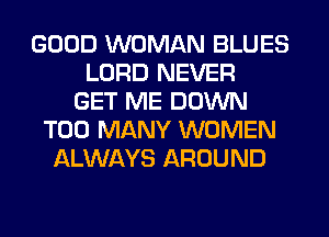 GOOD WOMAN BLUES
LORD NEVER
GET ME DOWN
TOO MANY WOMEN
ALWAYS AROUND