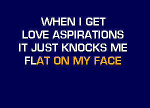 WHEN I GET
LOVE ASPIRATIONS
IT JUST KNOCKS ME
FLAT ON MY FACE