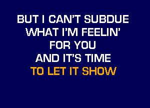 BUT I CAN'T SUBDUE
WHAT I'M FEELIN'
FOR YOU
AND IT'S TIME
TO LET IT SHOW