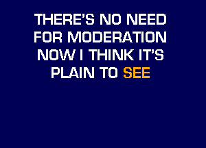 THERES NO NEED

FOR MODERATION

NOW I THINK IT'S
PLAIN TO SEE

g