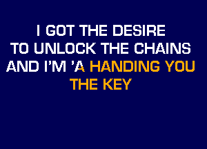 I GOT THE DESIRE
TO UNLOCK THE CHAINS
AND I'M 'A HANDING YOU
THE KEY