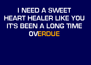 I NEED A SWEET
HEART HEALER LIKE YOU
ITS BEEN A LONG TIME
OVERDUE