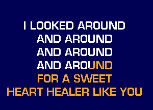 I LOOKED AROUND
AND AROUND
AND AROUND
AND AROUND
FOR A SWEET
HEART HEALER LIKE YOU