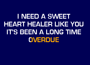 I NEED A SWEET
HEART HEALER LIKE YOU
ITS BEEN A LONG TIME
OVERDUE