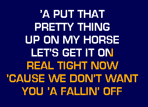 'A PUT THAT
PRETTY THING
UP ON MY HORSE
LET'S GET IT ON
REAL TIGHT NOW
'CAUSE WE DON'T WANT
YOU 'A FALLIM OFF