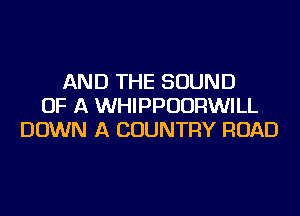 AND THE SOUND
OF A WHIPPUURWILL
DOWN A COUNTRY ROAD