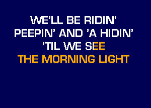 WE'LL BE RIDIN'
PEEPIN' AND 'A HIDIN'
'TIL WE SEE
THE MORNING LIGHT