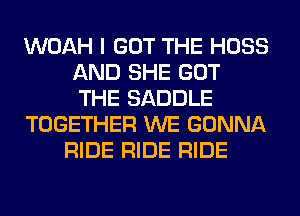 WOAH I GOT THE HOSS
AND SHE GOT
THE SADDLE

TOGETHER WE GONNA

RIDE RIDE RIDE