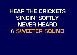 HEAR THE CRICKETS
SINGIM SOFTLY
NEVER HEARD

A SWEETER SOUND