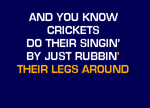 AND YOU KNOW
CRICKETS
DO THEIR SINGIN'
BY JUST RUBBIM
THEIR LEGS AROUND